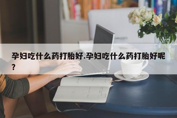 米非米索网上私人药店微信孕妇吃什么药打胎好.孕妇吃什么药打胎好呢？