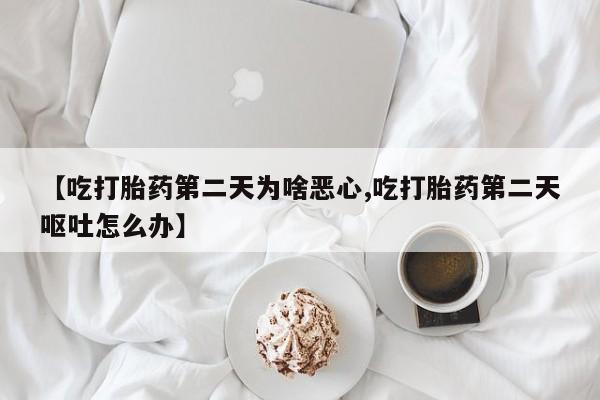 米非米索网上私人药店微信【吃打胎药第二天为啥恶心,吃打胎药第二天呕吐怎么办】
