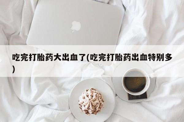 米非米索网上私人药店微信吃完打胎药大出血了(吃完打胎药出血特别多)