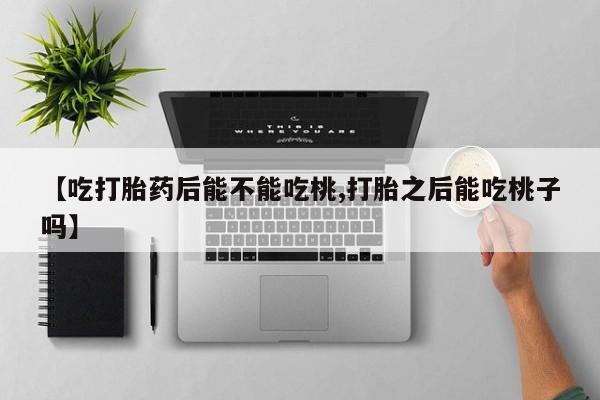 米非米索网上私人药店微信【吃打胎药后能不能吃桃,打胎之后能吃桃子吗】