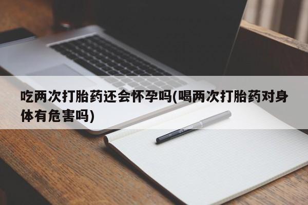 米非米索网上私人药店微信吃两次打胎药还会怀孕吗(喝两次打胎药对身体有危害吗)