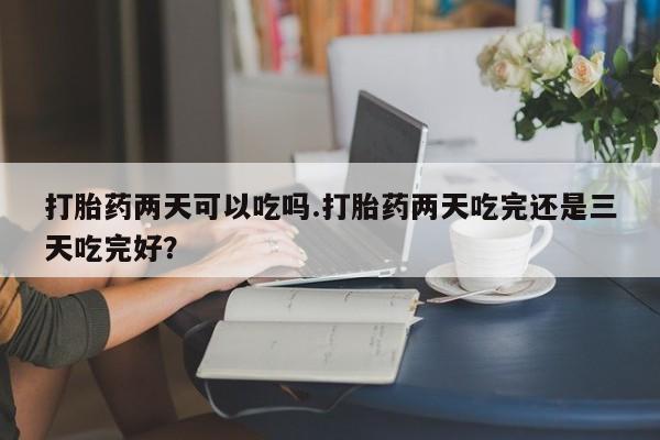 米非米索网上私人药店微信打胎药两天可以吃吗.打胎药两天吃完还是三天吃完好？