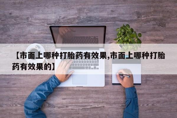 米非米索网上私人药店微信【市面上哪种打胎药有效果,市面上哪种打胎药有效果的】