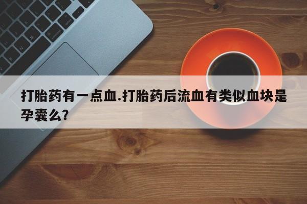 米非米索网上私人药店微信打胎药有一点血.打胎药后流血有类似血块是孕囊么？