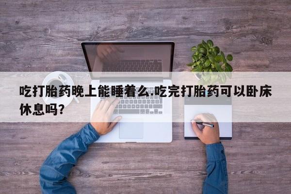 米非米索网上私人药店微信吃打胎药晚上能睡着么.吃完打胎药可以卧床休息吗？