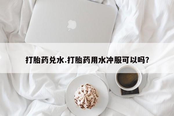 米非米索网上私人药店微信打胎药兑水.打胎药用水冲服可以吗？