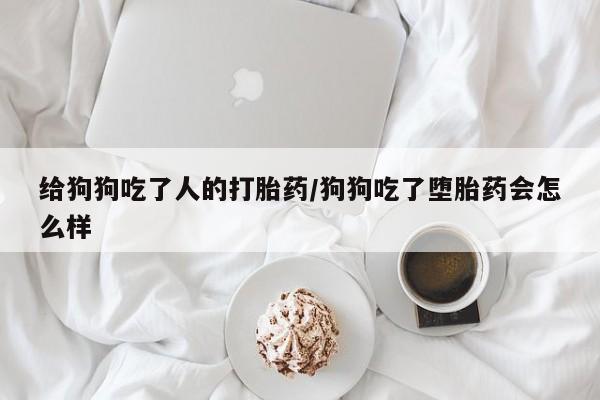 米非米索网上私人药店微信给狗狗吃了人的打胎药/狗狗吃了堕胎药会怎么样