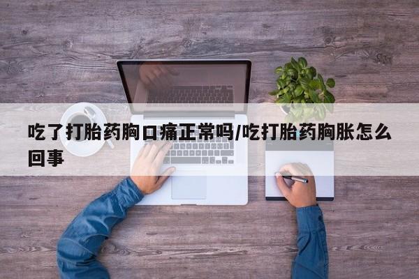 米非米索网上私人药店微信吃了打胎药胸口痛正常吗/吃打胎药胸胀怎么回事