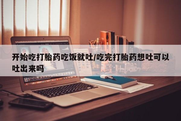 米非米索网上私人药店微信开始吃打胎药吃饭就吐/吃完打胎药想吐可以吐出来吗
