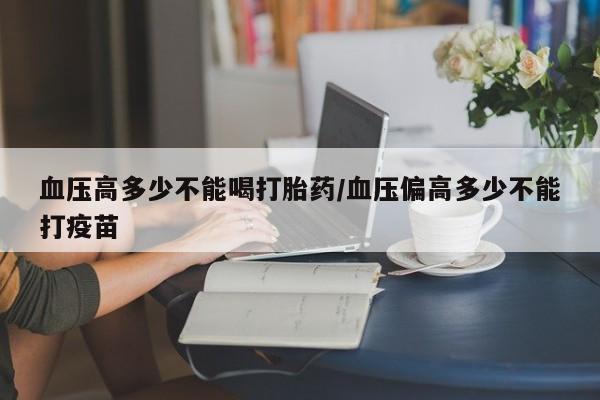 米非米索网上私人药店微信血压高多少不能喝打胎药/血压偏高多少不能打疫苗
