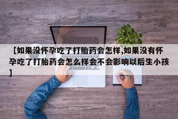 米非米索网上私人药店微信【如果没怀孕吃了打胎药会怎样,如果没有怀孕吃了打胎药会怎么样会不会影响以后生小孩】