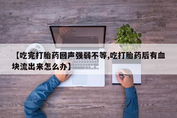 米非米索网上私人药店微信【吃完打胎药回声强弱不等,吃打胎药后有血块流出来怎么办】