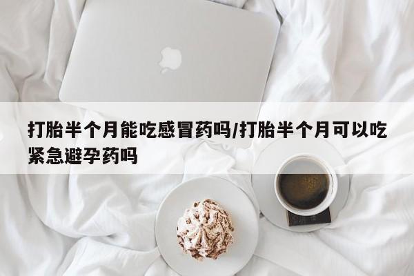 米非米索网上私人药店微信打胎半个月能吃感冒药吗/打胎半个月可以吃紧急避孕药吗