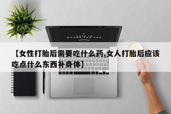 米非米索网上私人药店微信【女性打胎后需要吃什么药,女人打胎后应该吃点什么东西补身体】