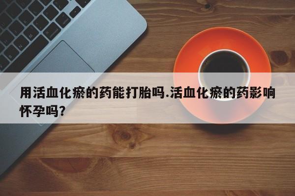 米非米索网上私人药店微信用活血化瘀的药能打胎吗.活血化瘀的药影响怀孕吗？