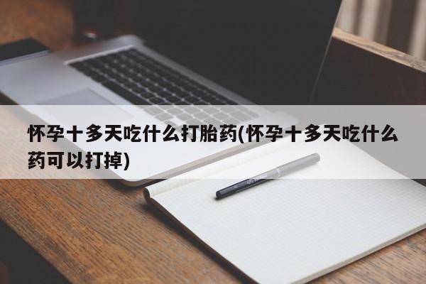 米非米索网上私人药店微信怀孕十多天吃什么打胎药(怀孕十多天吃什么药可以打掉)