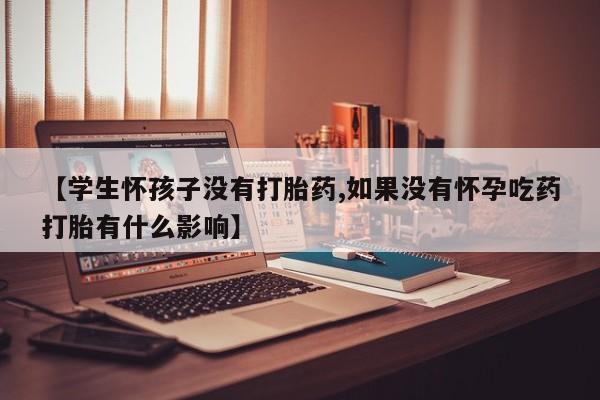 米非米索网上私人药店微信【学生怀孩子没有打胎药,如果没有怀孕吃药打胎有什么影响】
