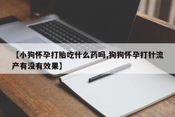 米非米索网上私人药店微信【小狗怀孕打胎吃什么药吗,狗狗怀孕打针流产有没有效果】