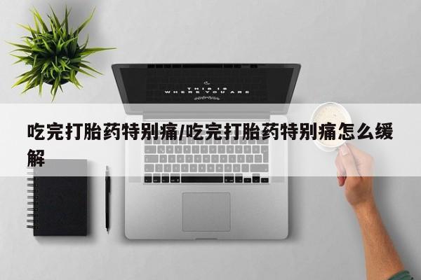 米非米索网上私人药店微信吃完打胎药特别痛/吃完打胎药特别痛怎么缓解