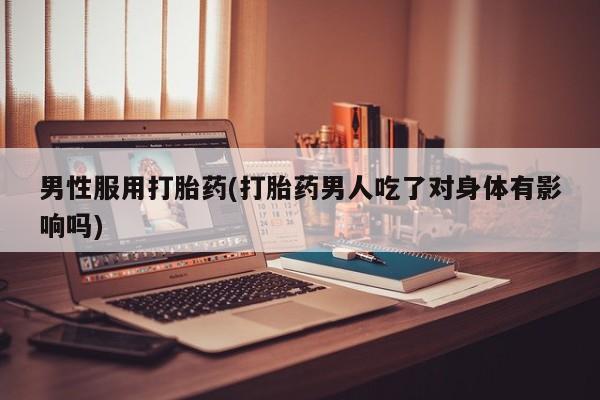 米非米索网上私人药店微信男性服用打胎药(打胎药男人吃了对身体有影响吗)