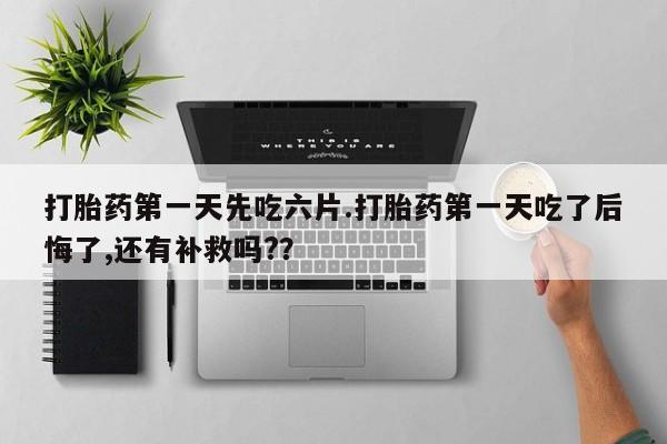 米非米索网上私人药店微信打胎药第一天先吃六片.打胎药第一天吃了后悔了,还有补救吗?？