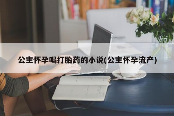 米非米索网上私人药店微信公主怀孕喝打胎药的小说(公主怀孕流产)