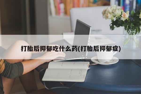 米非米索网上私人药店微信打胎后抑郁吃什么药(打胎后抑郁症)