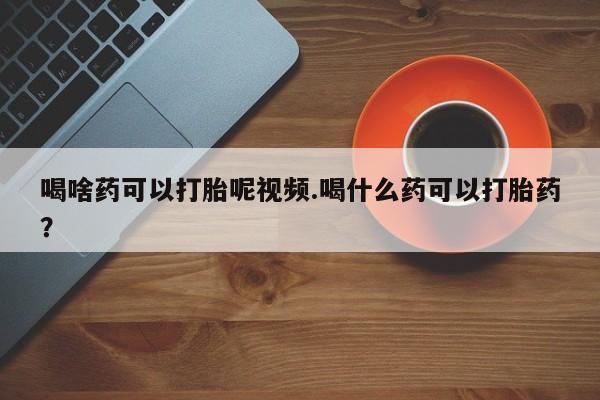 米非米索网上私人药店微信喝啥药可以打胎呢视频.喝什么药可以打胎药？