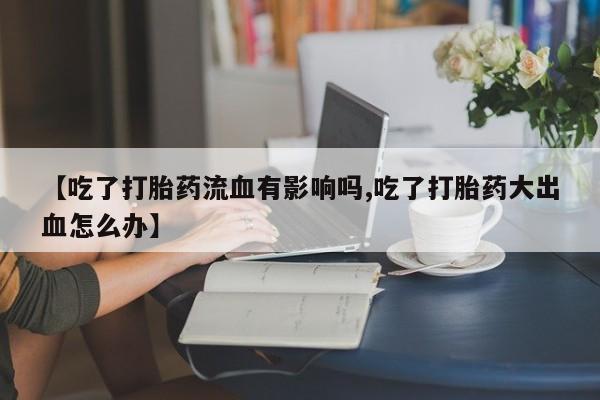 米非米索网上私人药店微信【吃了打胎药流血有影响吗,吃了打胎药大出血怎么办】