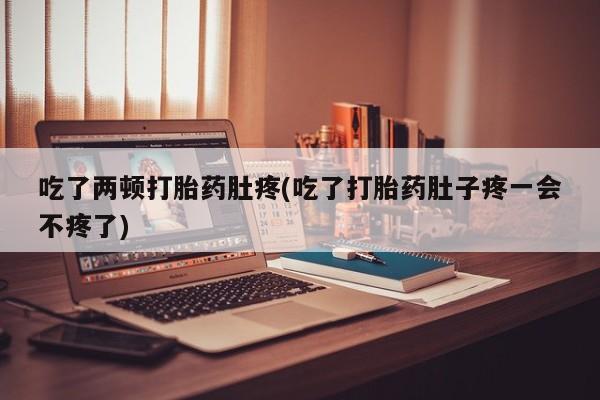米非米索网上私人药店微信吃了两顿打胎药肚疼(吃了打胎药肚子疼一会不疼了)