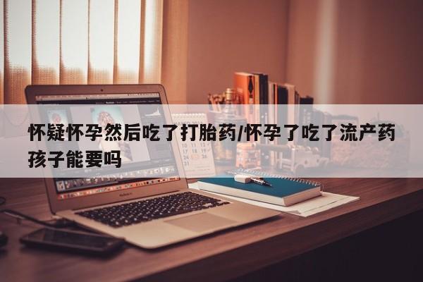 米非米索网上私人药店微信怀疑怀孕然后吃了打胎药/怀孕了吃了流产药孩子能要吗