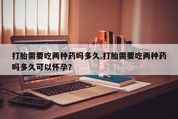米非米索网上私人药店微信打胎需要吃两种药吗多久.打胎需要吃两种药吗多久可以怀孕？