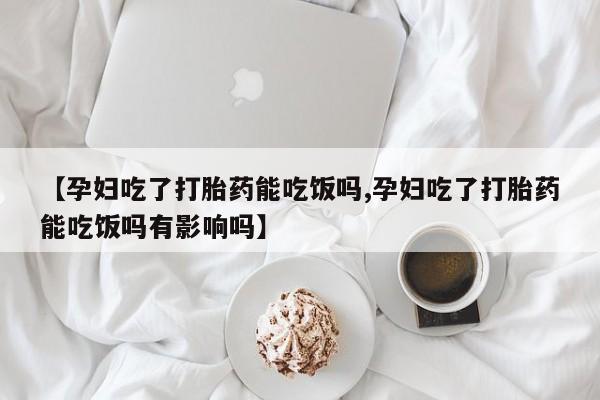 米非米索网上私人药店微信【孕妇吃了打胎药能吃饭吗,孕妇吃了打胎药能吃饭吗有影响吗】