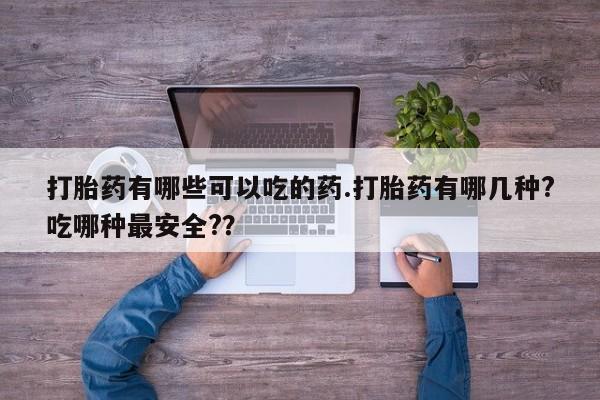 米非米索网上私人药店微信打胎药有哪些可以吃的药.打胎药有哪几种?吃哪种最安全?？