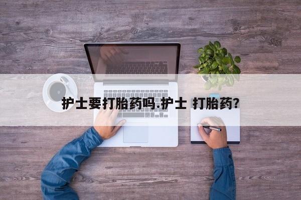 米非米索网上私人药店微信护士要打胎药吗.护士 打胎药？