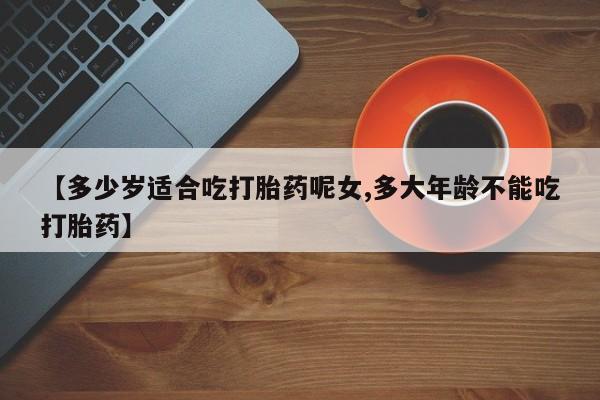 米非米索网上私人药店微信【多少岁适合吃打胎药呢女,多大年龄不能吃打胎药】