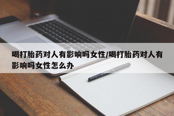 米非米索网上私人药店微信喝打胎药对人有影响吗女性/喝打胎药对人有影响吗女性怎么办