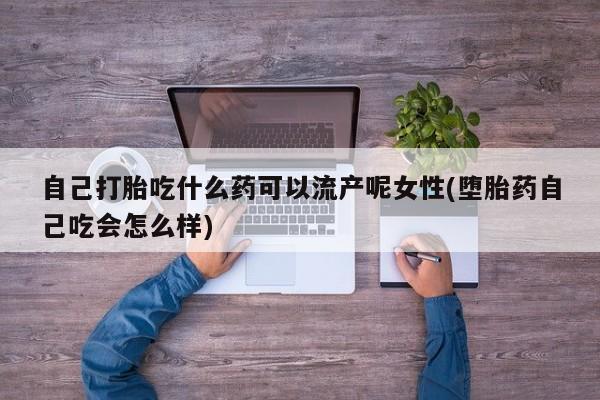 米非米索网上私人药店微信自己打胎吃什么药可以流产呢女性(堕胎药自己吃会怎么样)