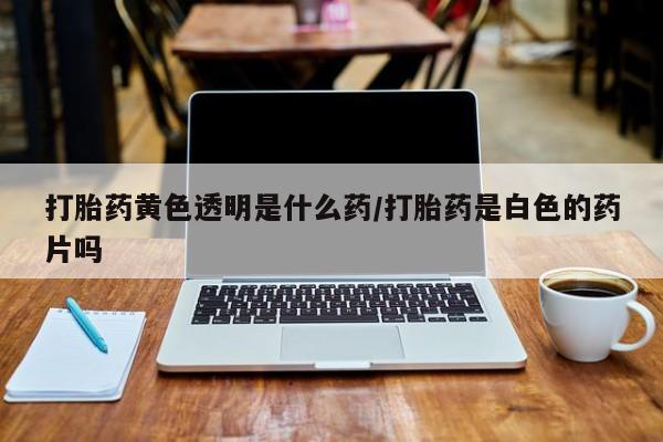 米非米索网上私人药店微信打胎药黄色透明是什么药/打胎药是白色的药片吗