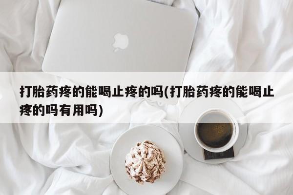 米非米索网上私人药店微信打胎药疼的能喝止疼的吗(打胎药疼的能喝止疼的吗有用吗)