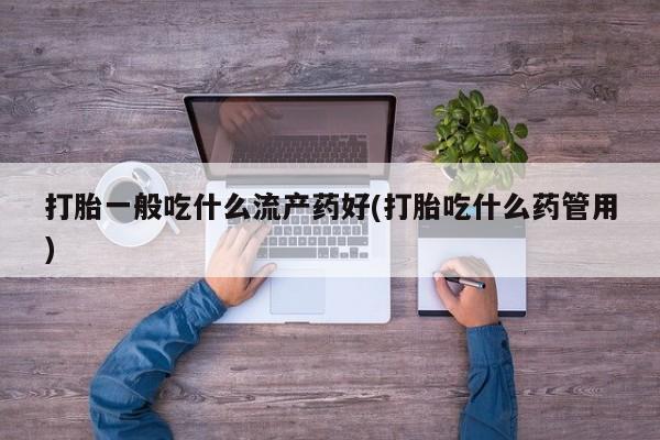 米非米索网上私人药店微信打胎一般吃什么流产药好(打胎吃什么药管用)
