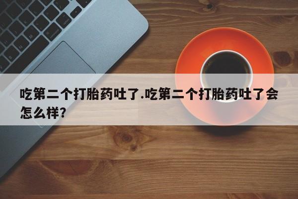 米非米索网上私人药店微信吃第二个打胎药吐了.吃第二个打胎药吐了会怎么样？