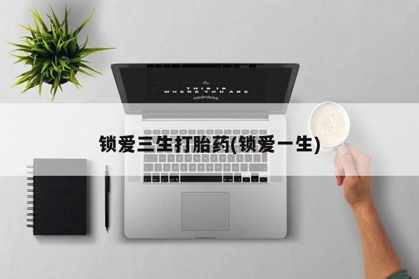 米非米索网上私人药店微信锁爱三生打胎药(锁爱一生)