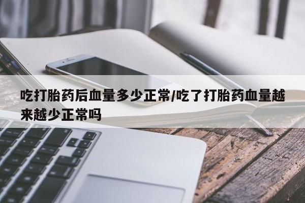 米非米索网上私人药店微信吃打胎药后血量多少正常/吃了打胎药血量越来越少正常吗