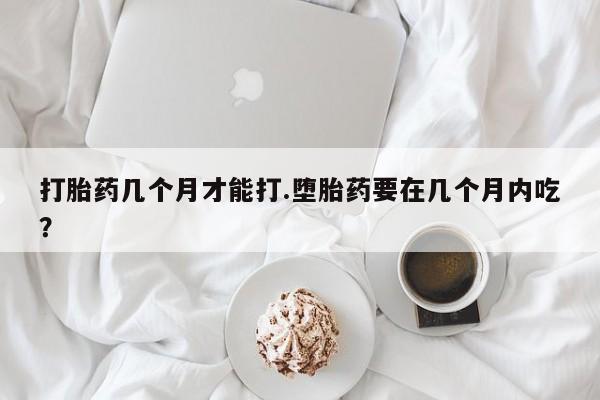 米非米索网上私人药店微信打胎药几个月才能打.堕胎药要在几个月内吃？