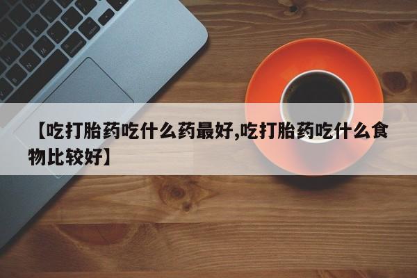 米非米索网上私人药店微信【吃打胎药吃什么药最好,吃打胎药吃什么食物比较好】