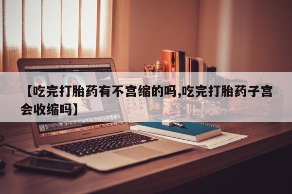米非米索网上私人药店微信【吃完打胎药有不宫缩的吗,吃完打胎药子宫会收缩吗】