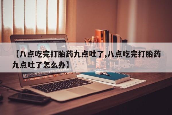 米非米索网上私人药店微信【八点吃完打胎药九点吐了,八点吃完打胎药九点吐了怎么办】