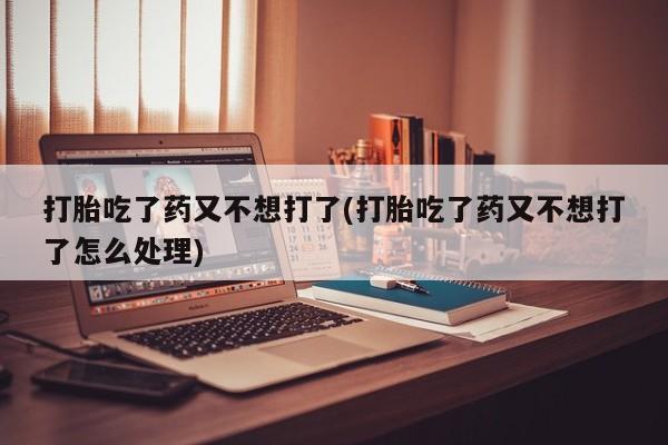 米非米索网上私人药店微信打胎吃了药又不想打了(打胎吃了药又不想打了怎么处理)
