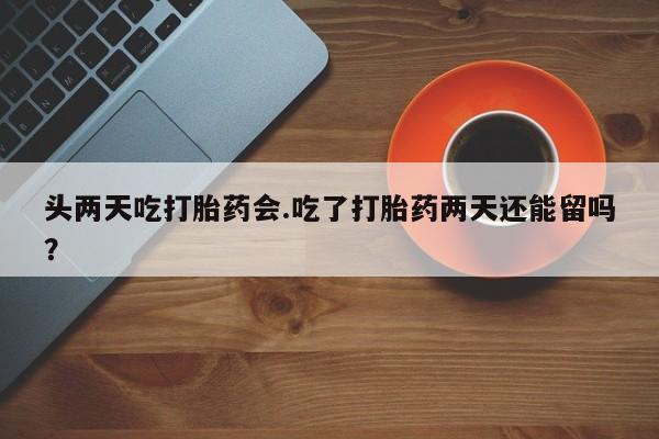 米非米索网上私人药店微信头两天吃打胎药会.吃了打胎药两天还能留吗？